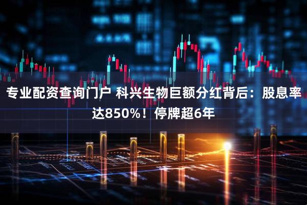 專業配資查詢門戶 科興生物巨額分紅背后：股息率達850%！停牌超6年